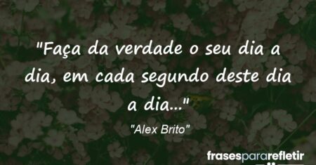 “Faça da verdade o seu dia a dia, em cada segundo deste dia a dia…”