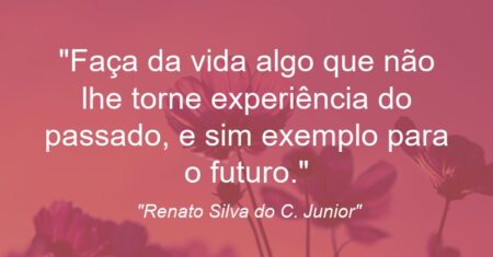 “Faça da vida algo que não lhe torne experiência do passado, e sim exemplo para o futuro.”
