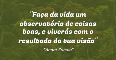 “Faça da vida um observatório de coisas boas, e viverás com o resultado da tua visão”