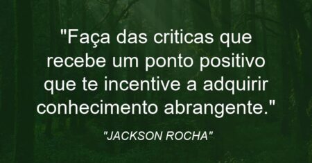 “Faça das criticas que recebe um ponto positivo que te incentive a adquirir conhecimento abrangente.”
