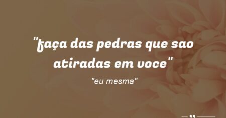“faça das pedras que sao atiradas em voce”