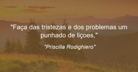 “Faça das tristezas e dos problemas um punhado de liçoes,”