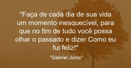 “Faça de cada dia de sua vida um momento inesquecível, para que no fim de tudo você possa olhar o passado e dizer: Como eu fui feliz!”
