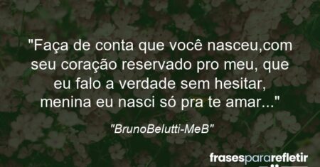 “Faça de conta que você nasceu,com seu coração reservado pro meu, que eu falo a verdade sem hesitar, menina eu nasci só pra te amar…”
