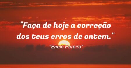 “Faça de hoje a correção dos teus erros de ontem.”