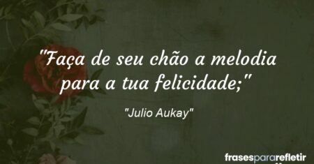 “Faça de seu chão a melodia para a tua felicidade;”