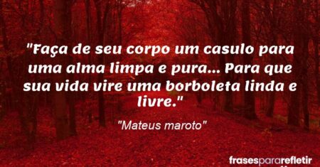 “Faça de seu corpo um casulo para uma alma limpa e pura… Para que sua vida vire uma borboleta linda e livre.”