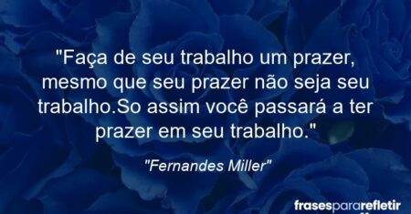 “Faça de seu trabalho um prazer, mesmo que seu prazer não seja seu trabalho.So assim você passará a ter prazer em seu trabalho.”