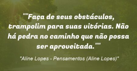 “”Faça de seus obstáculos, trampolim para suas vitórias. Não há pedra no caminho que não possa ser aproveitada.””