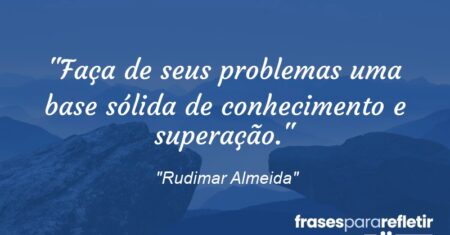 “Faça de seus problemas uma base sólida de conhecimento e superação.”