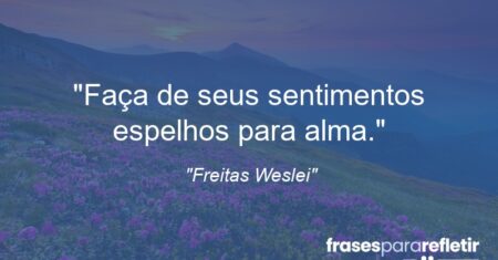 “Faça de seus sentimentos espelhos para alma.”