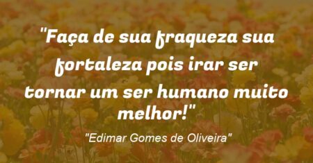 ““Faça de sua fraqueza sua fortaleza pois irar ser tornar um ser humano muito melhor!””