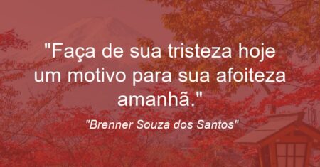 “Faça de sua tristeza hoje um motivo para sua afoiteza amanhã.”