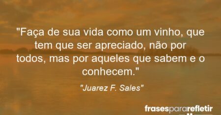 “Faça de sua vida como um vinho, que tem que ser apreciado, não por todos, mas por aqueles que sabem e o conhecem.”