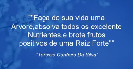 “”Faça de sua vida uma Arvore,absolva todos os excelente Nutrientes,e brote frutos positivos de uma Raiz Forte””