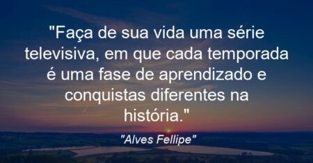 “Faça de sua vida uma série televisiva, em que cada temporada é uma fase de aprendizado e conquistas diferentes na história.”