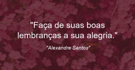 “Faça de suas boas lembranças a sua alegria.”