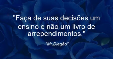 “Faça de suas decisões um ensino e não um livro de arrependimentos.”