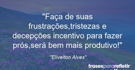 “Faça de suas frustrações,tristezas e decepções incentivo para fazer prós,será bem mais produtivo!”