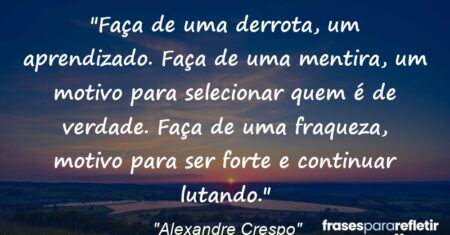 “Faça de uma derrota, um aprendizado. Faça de uma mentira, um motivo para selecionar quem é de verdade. Faça de uma fraqueza, motivo para ser forte e continuar lutando.”