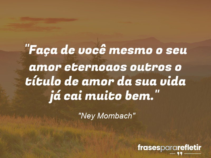 Frases de Amor: mensagens românticas e apaixonantes - “Faça de você mesmo o seu amor eterno…aos outros o título de amor da sua vida já cai muito bem.”