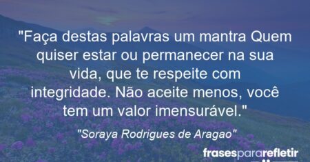 “Faça destas palavras um mantra: Quem quiser estar ou permanecer na sua vida, que te respeite com integridade. Não aceite menos, você tem um valor imensurável.”