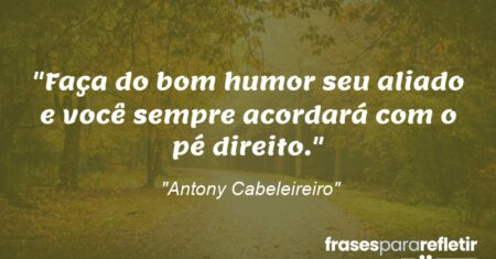 “Faça do bom humor seu aliado e você sempre acordará com o pé direito.”