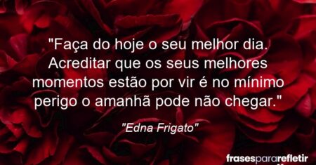 “Faça do hoje o seu melhor dia. Acreditar que os seus melhores momentos estão por vir é no mínimo perigo: o amanhã pode não chegar.”