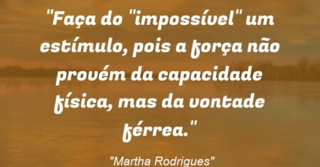 “Faça do “impossível” um estímulo, pois a força não provém da capacidade física, mas da vontade férrea.”