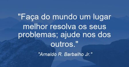 “Faça do mundo um lugar melhor: resolva os seus problemas; ajude nos dos outros.”