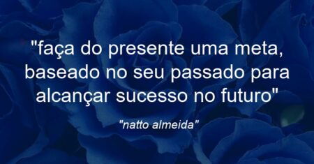 “faça do presente uma meta, baseado no seu passado para alcançar sucesso no futuro”