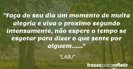 “Faça do seu dia um momento de muita alegria e viva o proximo segundo intensamente, não espere o tempo se esgotar para dizer o que sente por alguem……”