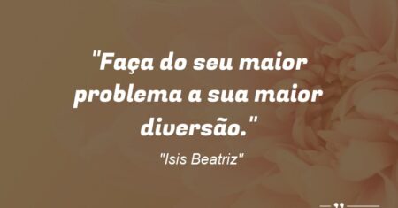 “Faça do seu maior problema a sua maior diversão.”