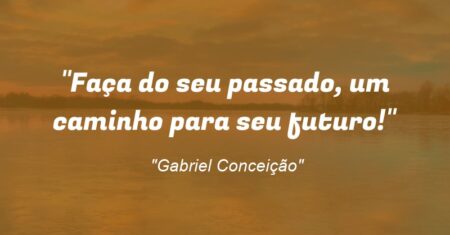 “Faça do seu passado, um caminho para seu futuro!”
