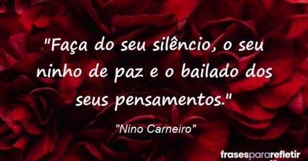 “Faça do seu silêncio, o seu ninho de paz e o bailado dos seus pensamentos.”