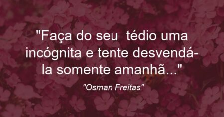 “Faça do seu tédio uma incógnita e tente desvendá-la somente amanhã…”