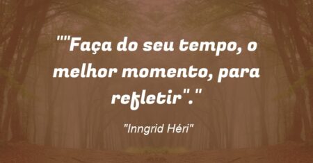 “Faça do seu tempo, o melhor momento, para refletir”.”