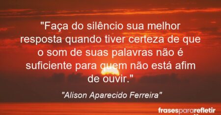 “Faça do silêncio sua melhor resposta quando tiver certeza de que o som de suas palavras não é suficiente para quem não está afim de ouvir.”
