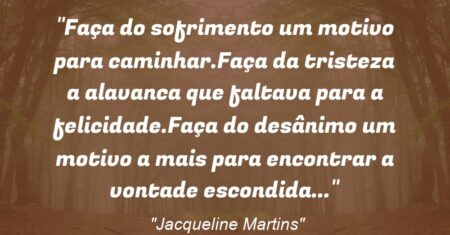 “Faça do sofrimento um motivo para caminhar.Faça da tristeza a alavanca que faltava para a felicidade.Faça do desânimo um motivo a mais para encontrar a vontade escondida…”