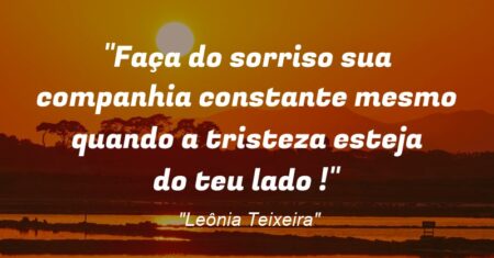 “Faça do sorriso sua companhia constante mesmo quando a tristeza esteja do teu lado !”