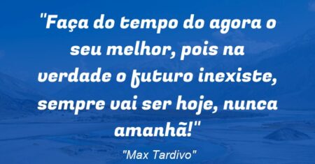 “Faça do tempo do agora o seu melhor, pois na verdade o futuro inexiste, sempre vai ser hoje, nunca amanhã!”