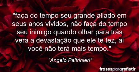 “faça do tempo seu grande aliado em seus anos vividos, não faça do tempo seu inimigo quando olhar para trás vera a devastação que ele te fez, ai você não terá mais tempo.”