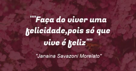 “Faça do viver uma felicidade,pois só que vive é feliz”
