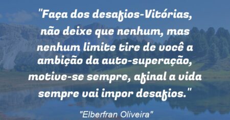 “Faça dos desafios-Vitórias, não deixe que nenhum, mas nenhum limite tire de você a ambição da auto-superação, motive-se sempre, afinal a vida sempre vai impor desafios.”