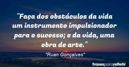 “Faça dos obstáculos da vida um instrumento impulsionador para o sucesso; e da vida, uma obra de arte.”