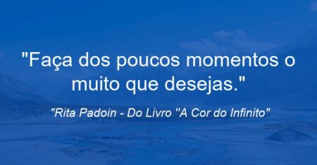 “Faça dos poucos momentos o muito que desejas.”