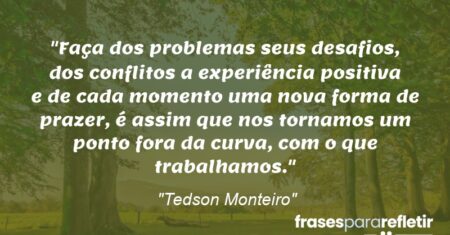 “Faça dos problemas seus desafios, dos conflitos a experiência positiva e de cada momento uma nova forma de prazer, é assim que nos tornamos um ponto fora da curva, com o que trabalhamos.”