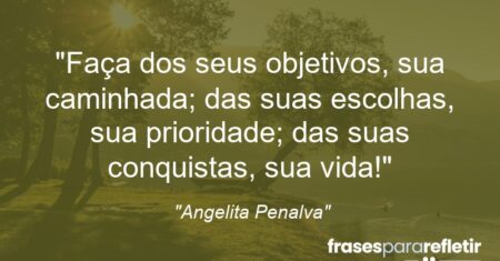 “Faça dos seus objetivos, sua caminhada; das suas escolhas, sua prioridade; das suas conquistas, sua vida!”