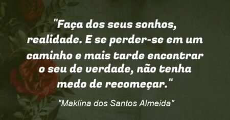 “Faça dos seus sonhos, realidade. E se perder-se em um caminho e mais tarde encontrar o seu de verdade, não tenha medo de recomeçar.”