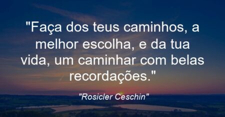 “Faça dos teus caminhos, a melhor escolha, e da tua vida, um caminhar com belas recordações.”